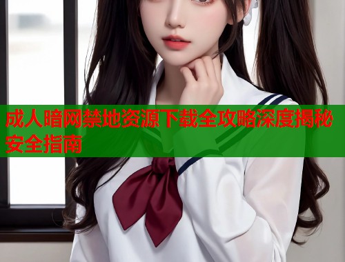 成人暗网禁地资源下载全攻略深度揭秘安全指南  第1张