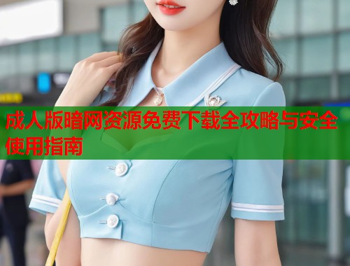 成人版暗网资源免费下载全攻略与安全使用指南  第1张