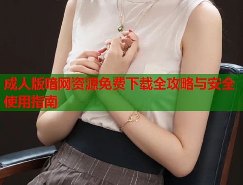 成人版暗网资源免费下载全攻略与安全使用指南  第2张