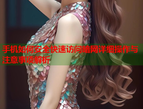 手机如何安全快速访问暗网详细操作与注意事项解析  第1张