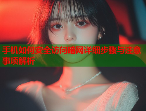 手机如何安全访问暗网详细步骤与注意事项解析  第1张