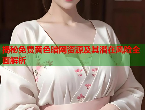 揭秘免费黄色暗网资源及其潜在风险全面解析  第1张