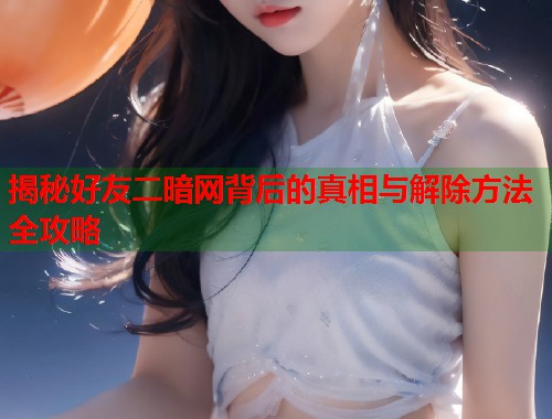 揭秘好友二暗网背后的真相与解除方法全攻略  第1张