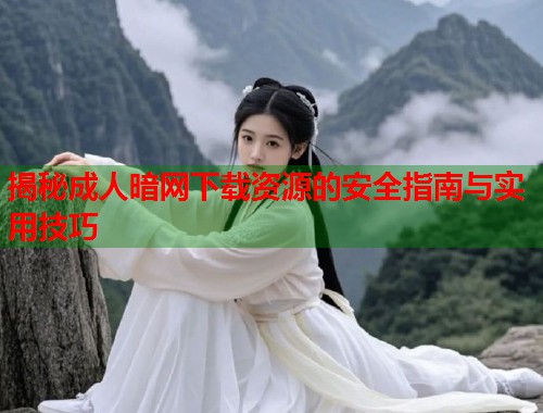 揭秘成人暗网下载资源的安全指南与实用技巧  第2张