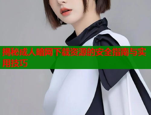揭秘成人暗网下载资源的安全指南与实用技巧  第1张