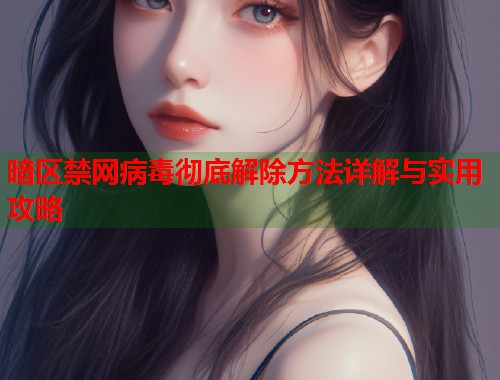 暗区禁网病毒彻底解除方法详解与实用攻略  第1张