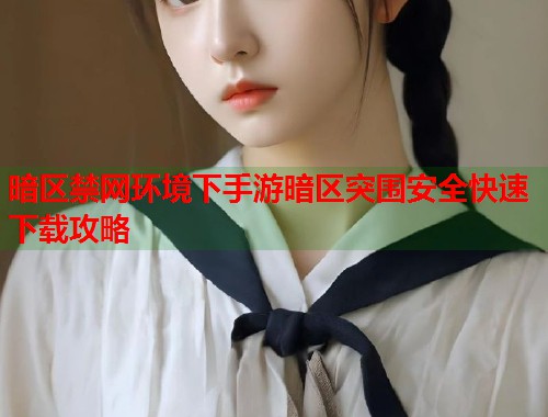 暗区禁网环境下手游暗区突围安全快速下载攻略  第1张