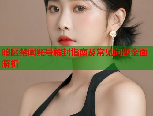 暗区禁网账号解封指南及常见问题全面解析  第1张