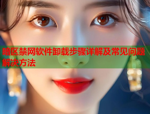 暗区禁网软件卸载步骤详解及常见问题解决方法  第1张