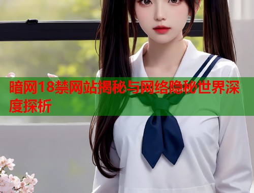 暗网18禁网站揭秘与网络隐秘世界深度探析  第1张