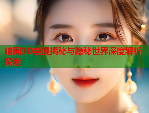 暗网3D禁漫揭秘与隐秘世界深度解析探索  第1张