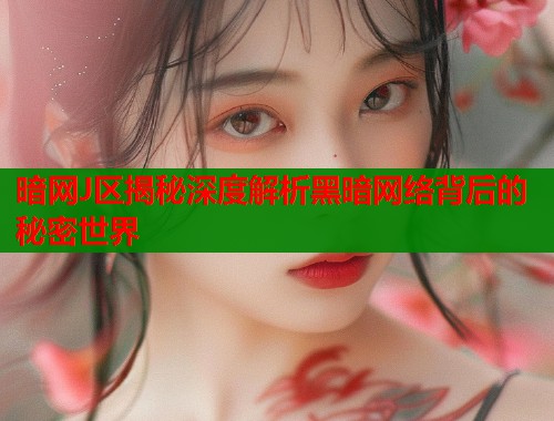 暗网J区揭秘深度解析黑暗网络背后的秘密世界  第1张