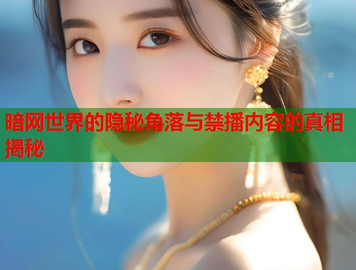 暗网世界的隐秘角落与禁播内容的真相揭秘  第1张