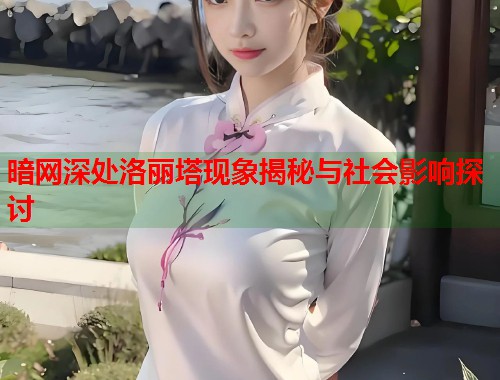 暗网深处洛丽塔现象揭秘与社会影响探讨  第1张