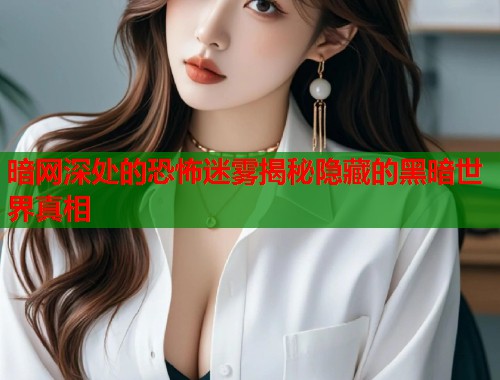 暗网深处的恐怖迷雾揭秘隐藏的黑暗世界真相  第1张