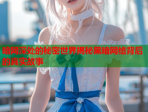 暗网深处的秘密世界揭秘黑暗网络背后的真实故事  第1张