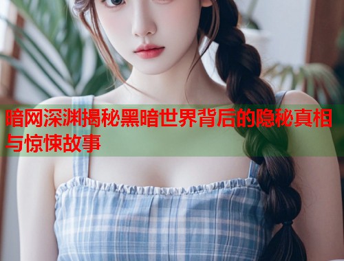暗网深渊揭秘黑暗世界背后的隐秘真相与惊悚故事  第1张