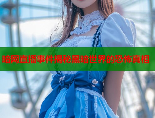 暗网直播事件揭秘黑暗世界的恐怖真相  第1张