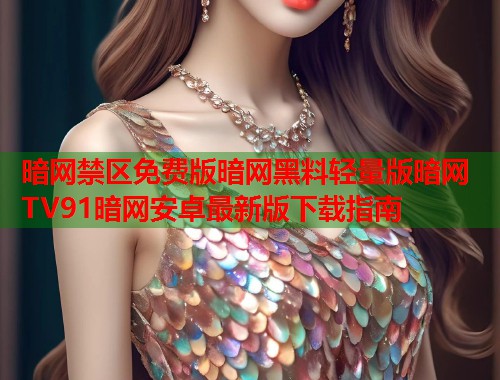 暗网禁区免费版暗网黑料轻量版暗网TV91暗网安卓最新版下载指南  第1张