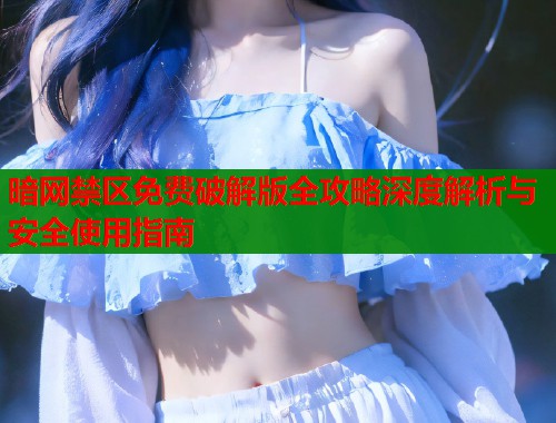 暗网禁区免费破解版全攻略深度解析与安全使用指南  第1张