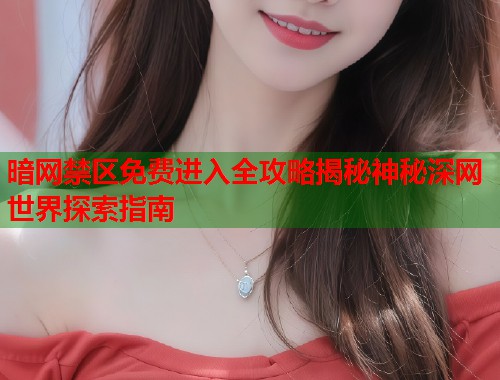 暗网禁区免费进入全攻略揭秘神秘深网世界探索指南  第1张
