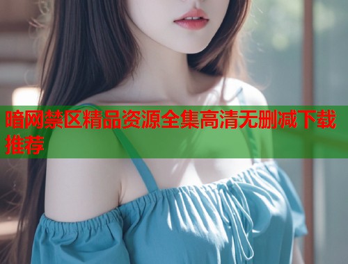 暗网禁区精品资源全集高清无删减下载推荐  第1张