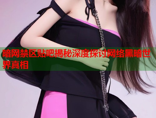 暗网禁区贴吧揭秘深度探讨网络黑暗世界真相  第1张
