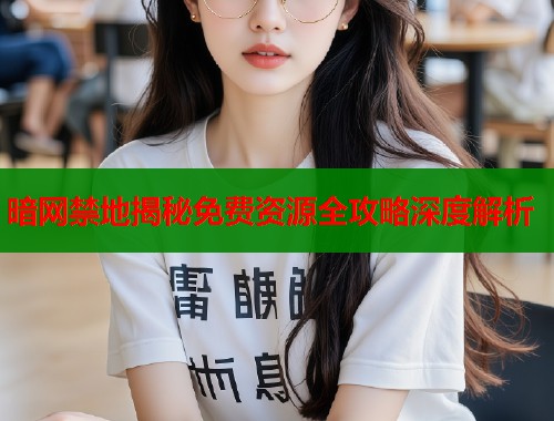 暗网禁地揭秘免费资源全攻略深度解析  第1张
