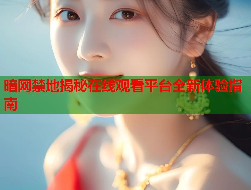 暗网禁地揭秘在线观看平台全新体验指南  第1张