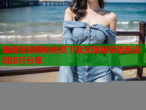 暗网资源揭秘免费下载无限畅享最新应用技巧分享  第1张