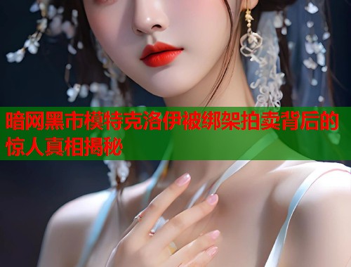 暗网黑市模特克洛伊被绑架拍卖背后的惊人真相揭秘  第1张