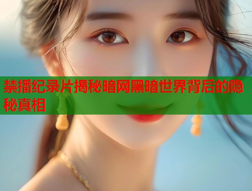 禁播纪录片揭秘暗网黑暗世界背后的隐秘真相  第1张
