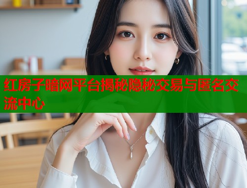 红房子暗网平台揭秘隐秘交易与匿名交流中心  第1张