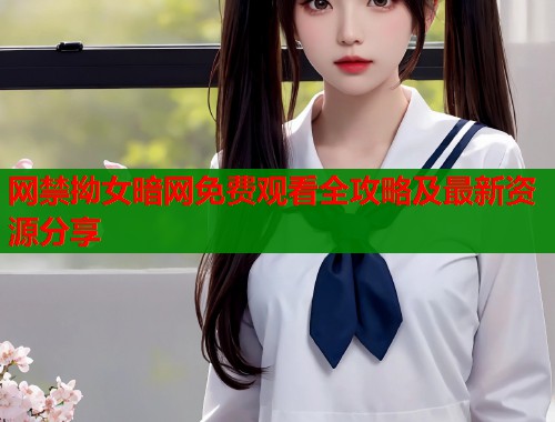 网禁拗女暗网免费观看全攻略及最新资源分享  第1张