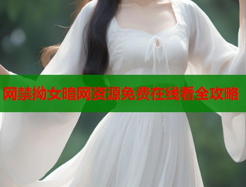 网禁拗女暗网资源免费在线看全攻略  第1张