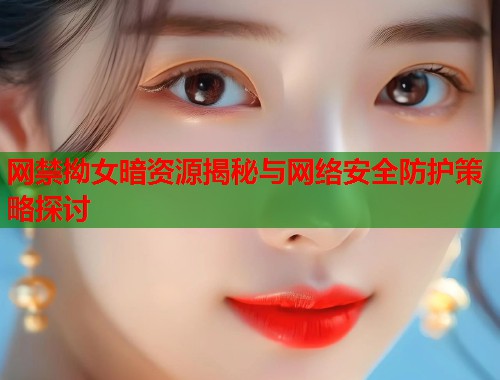 网禁拗女暗资源揭秘与网络安全防护策略探讨  第1张