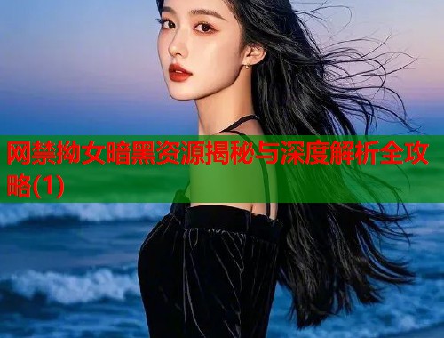 网禁拗女暗黑资源揭秘与深度解析全攻略(1)  第1张