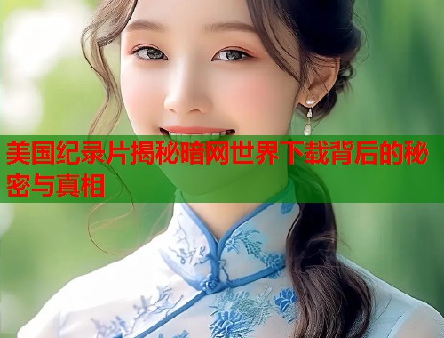 美国纪录片揭秘暗网世界下载背后的秘密与真相  第1张