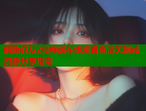 解除好友2完整版在线观看高清无删减资源分享指南  第1张