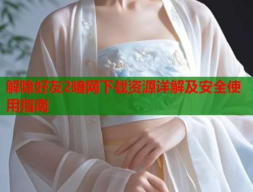 解除好友2暗网下载资源详解及安全使用指南  第1张