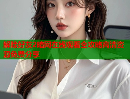 解除好友2暗网在线观看全攻略高清资源免费分享  第1张