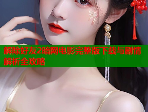 解除好友2暗网电影完整版下载与剧情解析全攻略  第1张