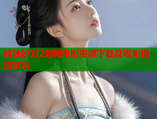 解除好友2暗网电影资源下载及观影指南解析  第2张