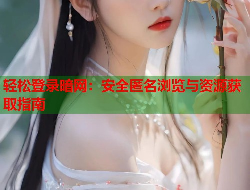 轻松登录暗网：安全匿名浏览与资源获取指南  第1张