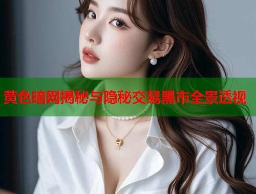 黄色暗网揭秘与隐秘交易黑市全景透视  第2张