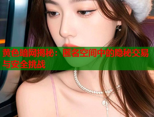 黄色暗网揭秘：匿名空间中的隐秘交易与安全挑战  第1张